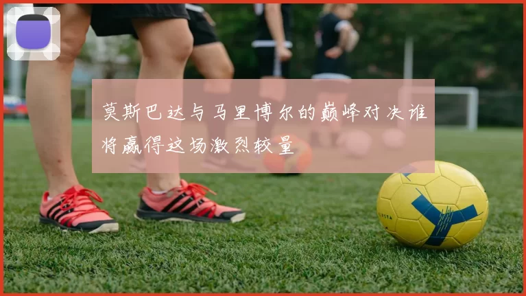 莫斯巴达与马里博尔的巅峰对决谁将赢得这场激烈较量