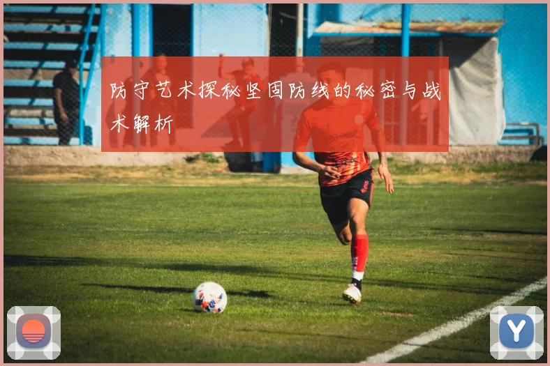 防守艺术探秘坚固防线的秘密与战术解析