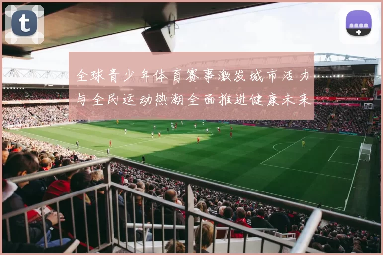 全球青少年体育赛事激发城市活力与全民运动热潮全面推进健康未来