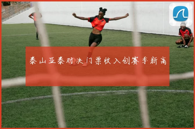 泰山亚泰对决门票收入创赛季新高