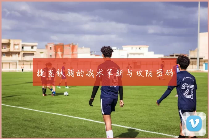 捷克铁骑的战术革新与攻防密码