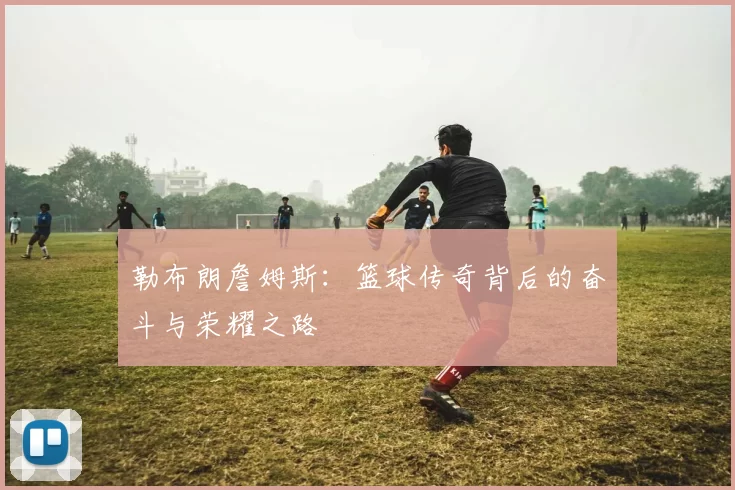 勒布朗詹姆斯：篮球传奇背后的奋斗与荣耀之路