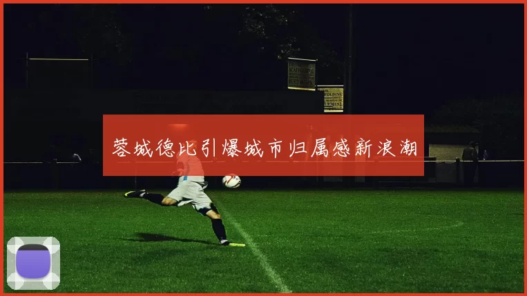 蓉城德比引爆城市归属感新浪潮
