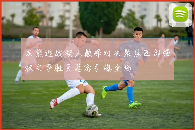 灰熊迎战湖人巅峰对决聚焦西部强权之争胜负悬念引爆全场