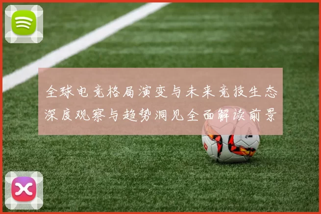 全球电竞格局演变与未来竞技生态深度观察与趋势洞见全面解读前景