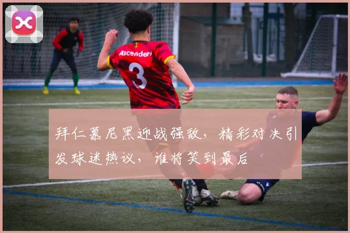 拜仁慕尼黑迎战强敌，精彩对决引发球迷热议，谁将笑到最后