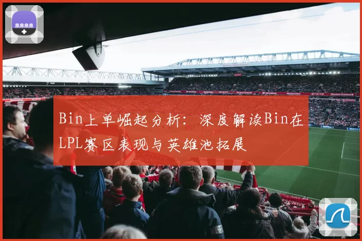 Bin上单崛起分析：深度解读Bin在LPL赛区表现与英雄池拓展