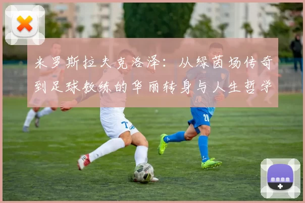 米罗斯拉夫克洛泽：从绿茵场传奇到足球教练的华丽转身与人生哲学