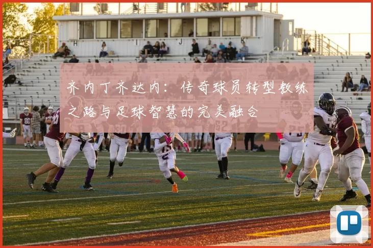 齐内丁齐达内：传奇球员转型教练之路与足球智慧的完美融合