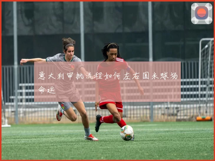 意大利审批流程如何左右国米球场命运