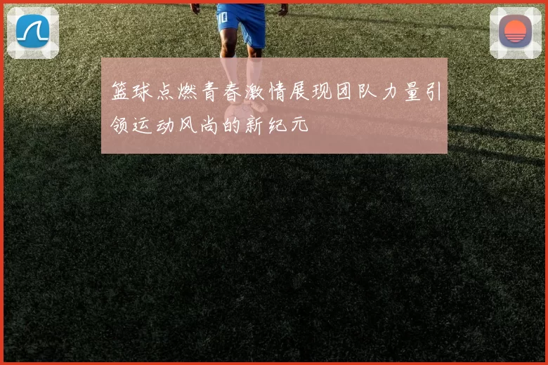 篮球点燃青春激情展现团队力量引领运动风尚的新纪元