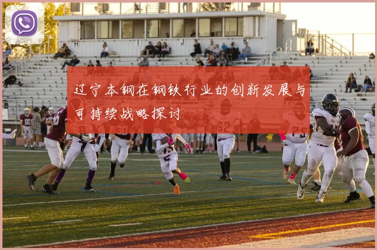 辽宁本钢在钢铁行业的创新发展与可持续战略探讨