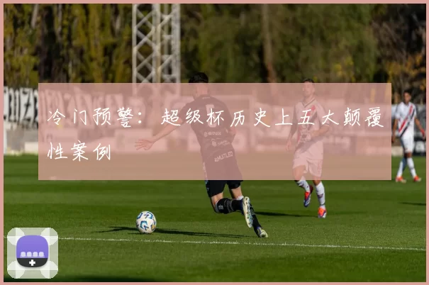 冷门预警：超级杯历史上五大颠覆性案例