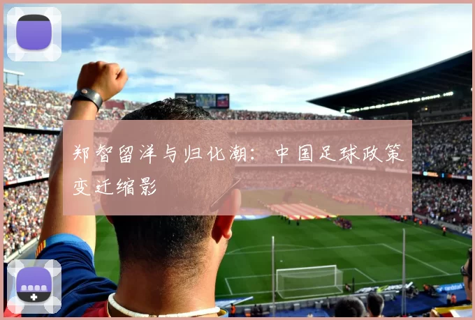 郑智留洋与归化潮：中国足球政策变迁缩影