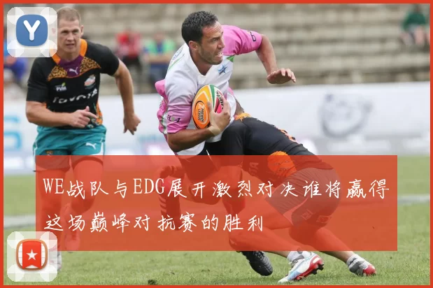 WE战队与EDG展开激烈对决谁将赢得这场巅峰对抗赛的胜利