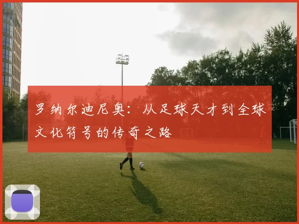 罗纳尔迪尼奥：从足球天才到全球文化符号的传奇之路