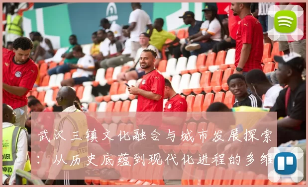 武汉三镇文化融合与城市发展探索：从历史底蕴到现代化进程的多维视角