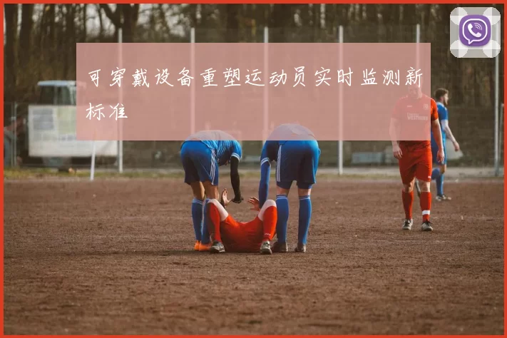 可穿戴设备重塑运动员实时监测新标准