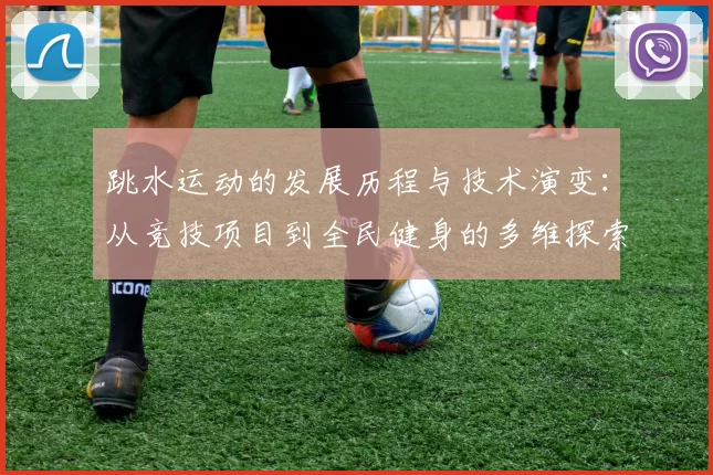 跳水运动的发展历程与技术演变：从竞技项目到全民健身的多维探索