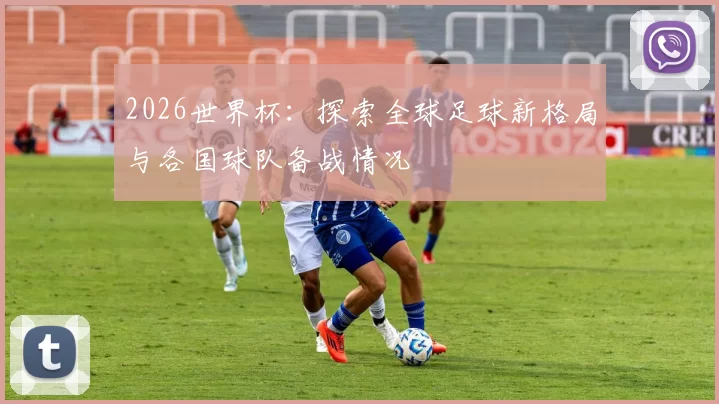 2026世界杯：探索全球足球新格局与各国球队备战情况