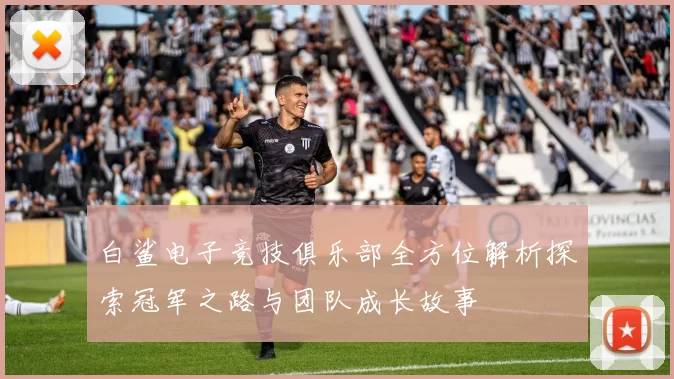 白鲨电子竞技俱乐部全方位解析探索冠军之路与团队成长故事