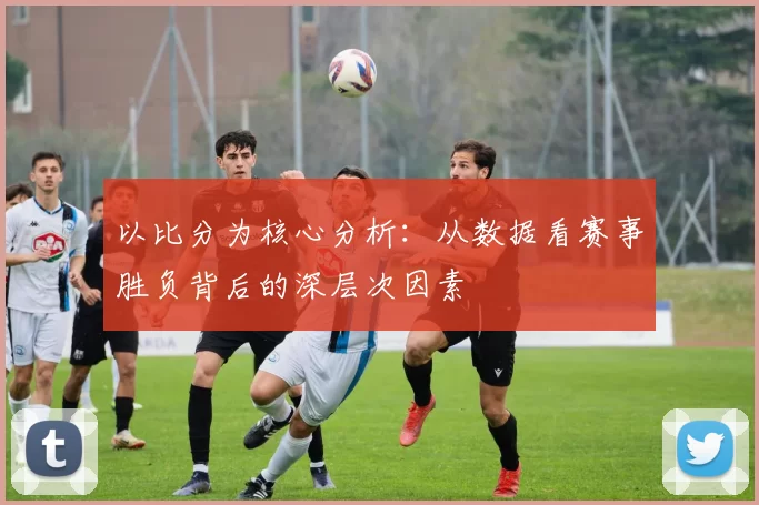 以比分为核心分析：从数据看赛事胜负背后的深层次因素