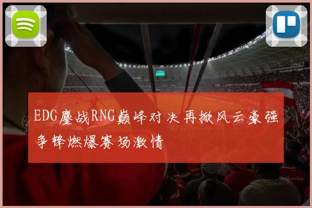 EDG鏖战RNG巅峰对决再掀风云豪强争锋燃爆赛场激情