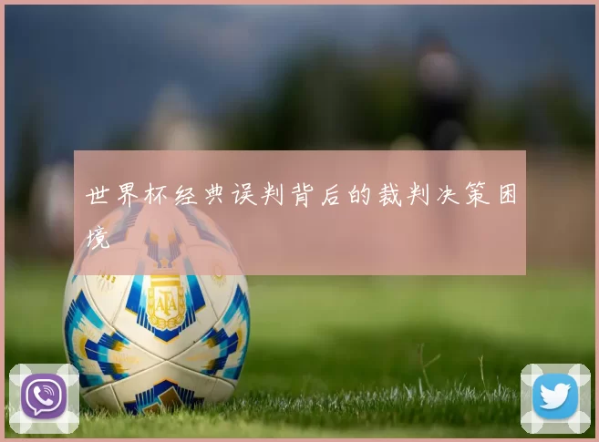 世界杯经典误判背后的裁判决策困境