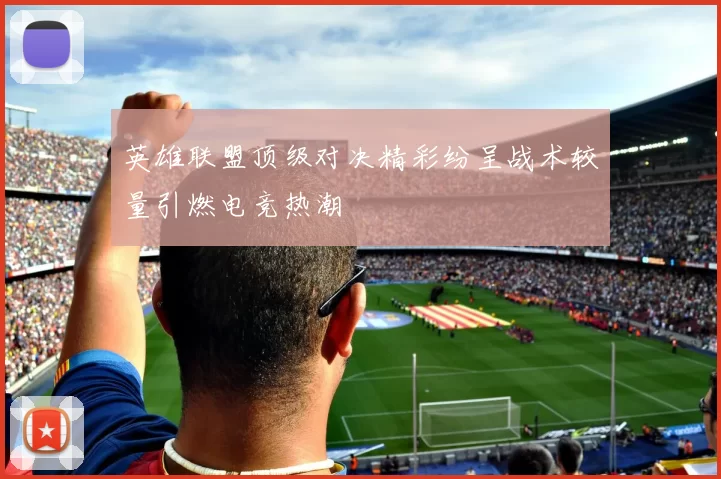 英雄联盟顶级对决精彩纷呈战术较量引燃电竞热潮