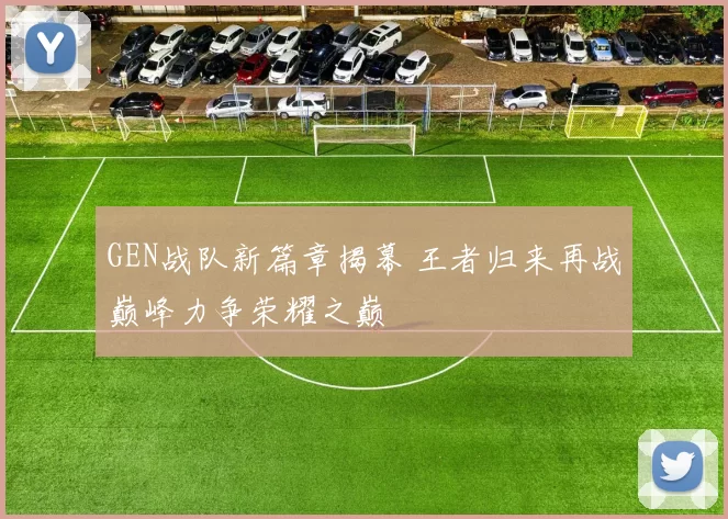GEN战队新篇章揭幕 王者归来再战巅峰力争荣耀之巅