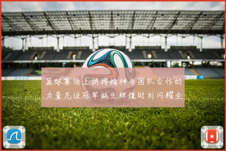 篮球赛场上拼搏精神与团队合作的力量见证冠军诞生辉煌时刻闪耀全场