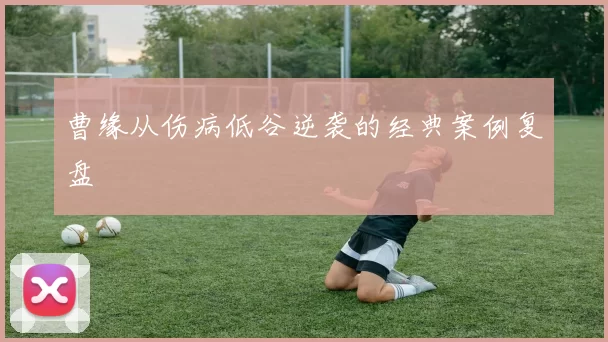 曹缘从伤病低谷逆袭的经典案例复盘