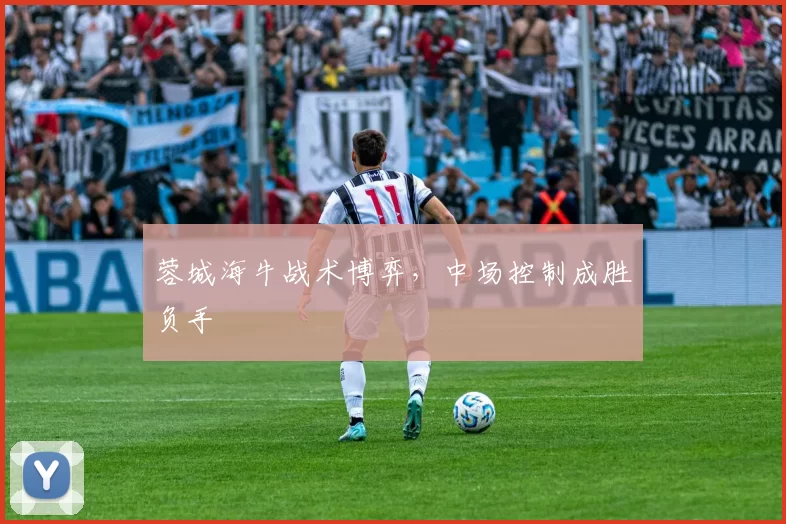 蓉城海牛战术博弈，中场控制成胜负手