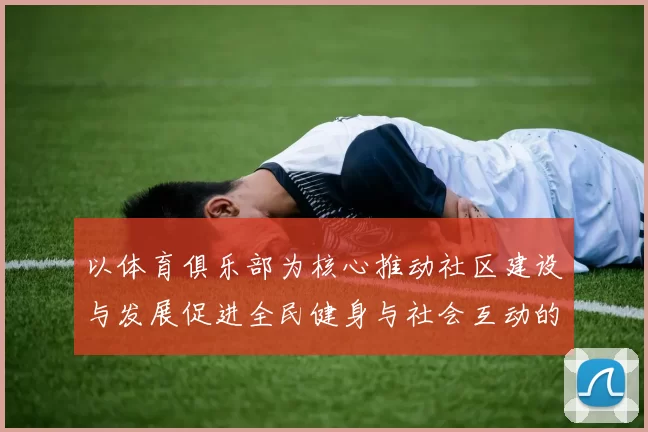 以体育俱乐部为核心推动社区建设与发展促进全民健身与社会互动的创新模式