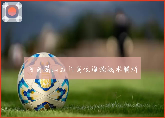 河南嵩山龙门高位逼抢战术解析
